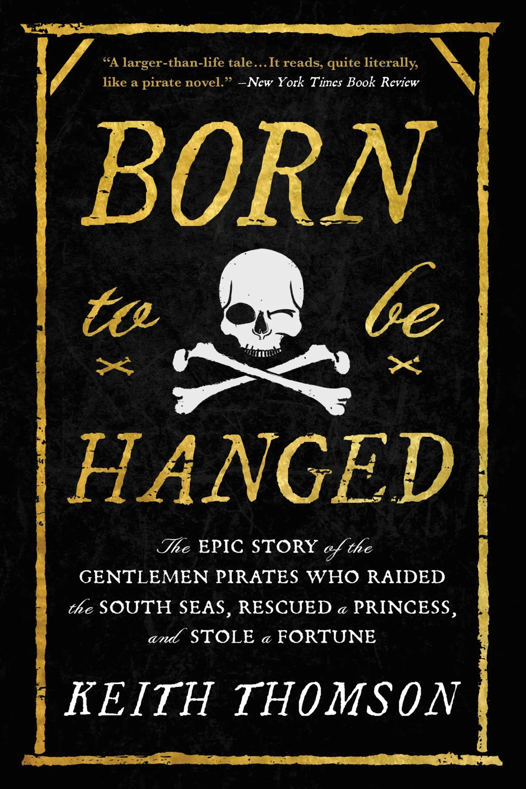 Born to Be Hanged: The Epic Story of the Gentlemen Pirates Who Raided the South Seas, Rescued a Princess and Stole a Fortune