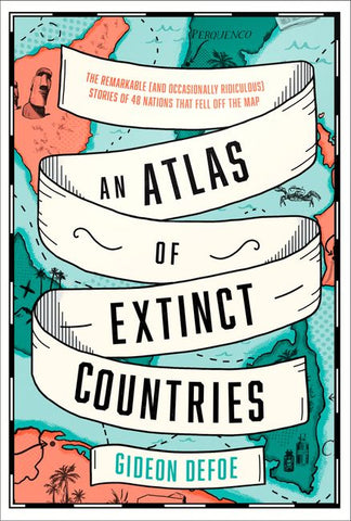 An Atlas of Extinct Countries: The Remarkable (and Occasionally Ridiculous) Stories of 48 Nations that Fell off the Map by Gideon Defoe